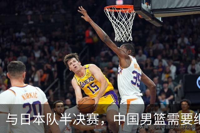 与日本队半决赛，中国男篮需要继续发挥内线优势+后场保持攻击力